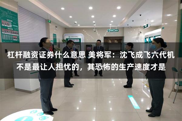 杠杆融资证券什么意思 美将军：沈飞成飞六代机不是最让人担忧的，其恐怖的生产速度才是