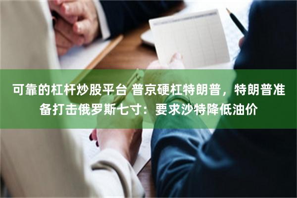 可靠的杠杆炒股平台 普京硬杠特朗普，特朗普准备打击俄罗斯七寸：要求沙特降低油价