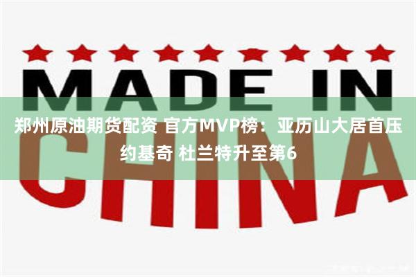 郑州原油期货配资 官方MVP榜：亚历山大居首压约基奇 杜兰特升至第6