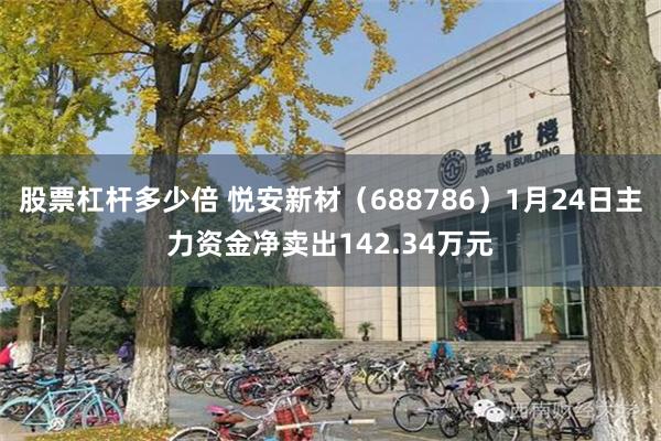 股票杠杆多少倍 悦安新材（688786）1月24日主力资金净卖出142.34万元