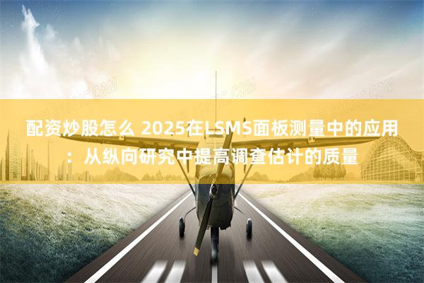 配资炒股怎么 2025在LSMS面板测量中的应用：从纵向研究中提高调查估计的质量