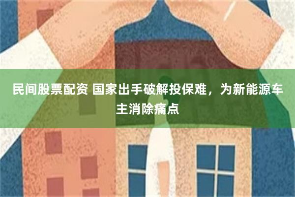 民间股票配资 国家出手破解投保难，为新能源车主消除痛点