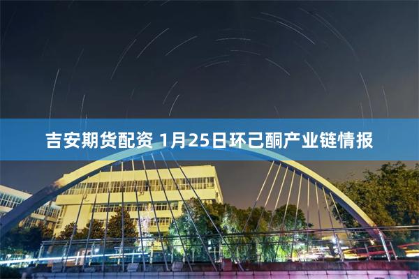 吉安期货配资 1月25日环己酮产业链情报