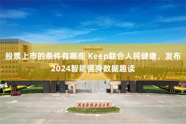 股票上市的条件有哪些 Keep联合人民健康，发布2024智能健身数据趣读