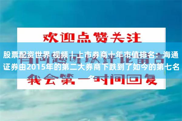 股票配资世界 视频丨上市券商十年市值排名：海通证券由2015年的第二大券商下跌到了如今的第七名