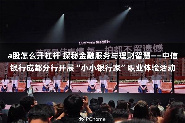 a股怎么开杠杆 探秘金融服务与理财智慧——中信银行成都分行开展“小小银行家”职业体验活动