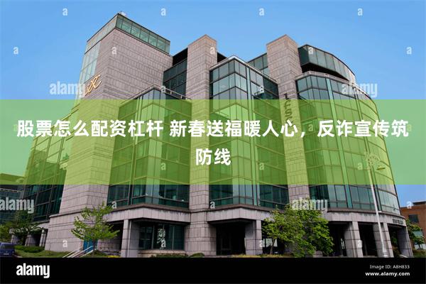 股票怎么配资杠杆 新春送福暖人心，反诈宣传筑防线