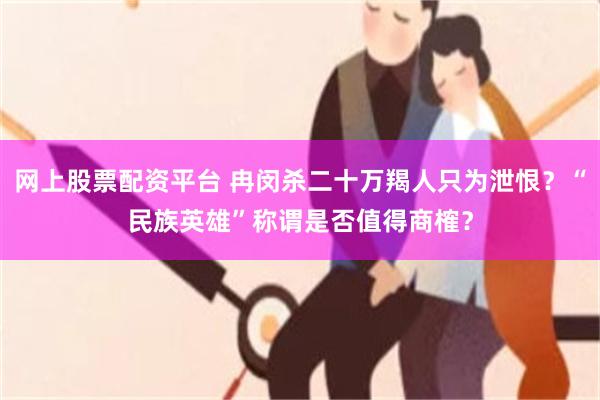 网上股票配资平台 冉闵杀二十万羯人只为泄恨？“民族英雄”称谓是否值得商榷？