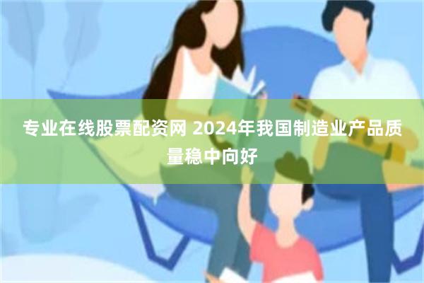 专业在线股票配资网 2024年我国制造业产品质量稳中向好