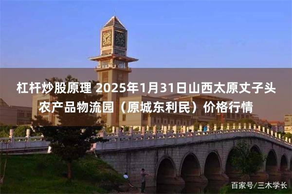 杠杆炒股原理 2025年1月31日山西太原丈子头农产品物流园（原城东利民）价格行情