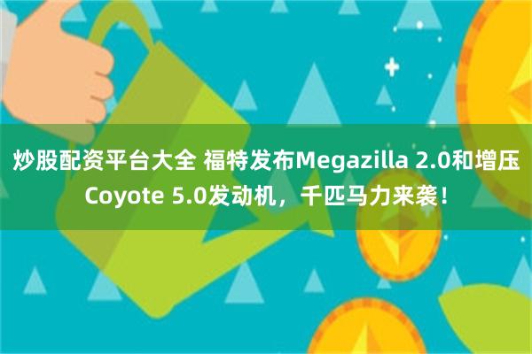 炒股配资平台大全 福特发布Megazilla 2.0和增压Coyote 5.0发动机，千匹马力来袭！
