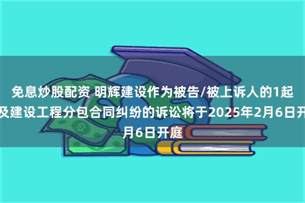 免息炒股配资 明辉建设作为被告/被上诉人的1起涉及建设工程分包合同纠纷的诉讼将于2025年2月6日开庭
