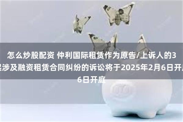 怎么炒股配资 仲利国际租赁作为原告/上诉人的3起涉及融资租赁合同纠纷的诉讼将于2025年2月6日开庭