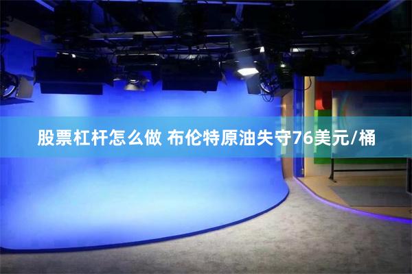 股票杠杆怎么做 布伦特原油失守76美元/桶