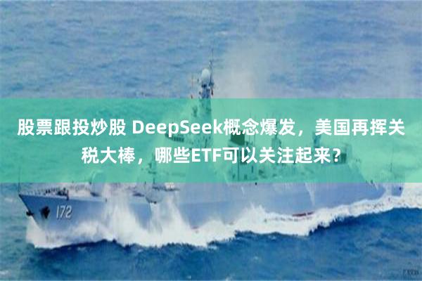 股票跟投炒股 DeepSeek概念爆发，美国再挥关税大棒，哪些ETF可以关注起来？