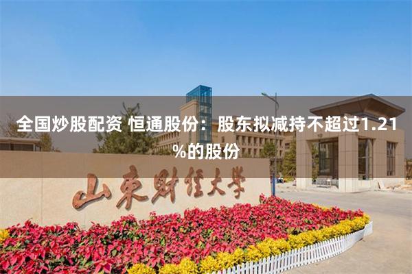 全国炒股配资 恒通股份：股东拟减持不超过1.21%的股份