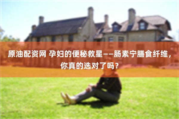 原油配资网 孕妇的便秘救星——肠素宁膳食纤维，你真的选对了吗？