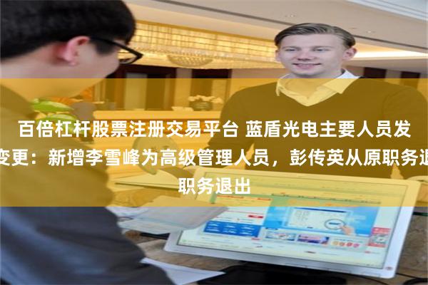 百倍杠杆股票注册交易平台 蓝盾光电主要人员发生变更：新增李雪峰为高级管理人员，彭传英从原职务退出