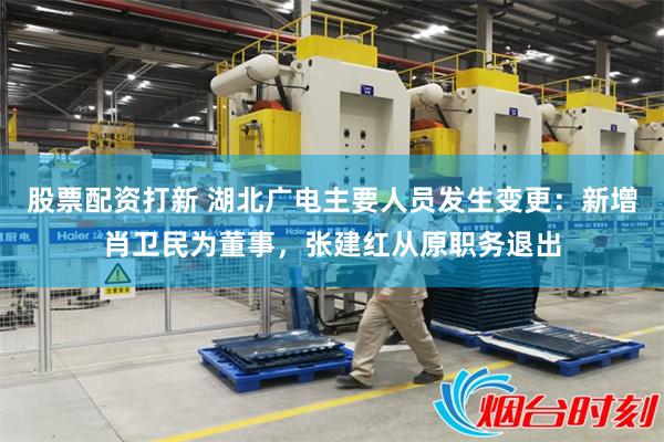 股票配资打新 湖北广电主要人员发生变更：新增肖卫民为董事，张建红从原职务退出