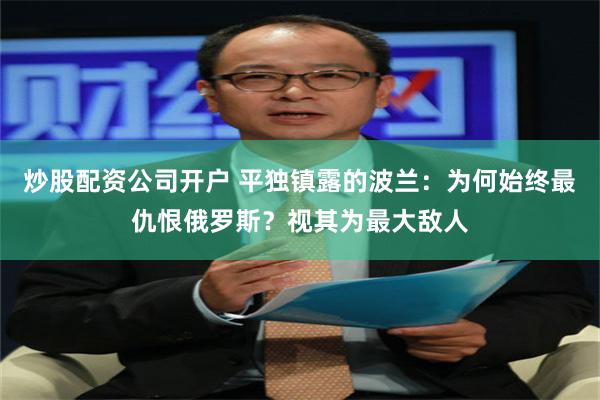 炒股配资公司开户 平独镇露的波兰：为何始终最仇恨俄罗斯？视其为最大敌人
