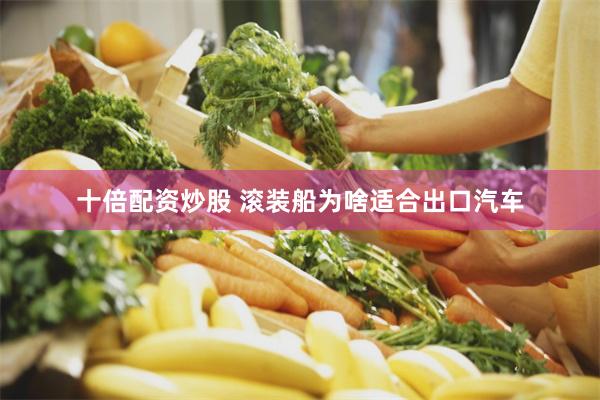 十倍配资炒股 滚装船为啥适合出口汽车
