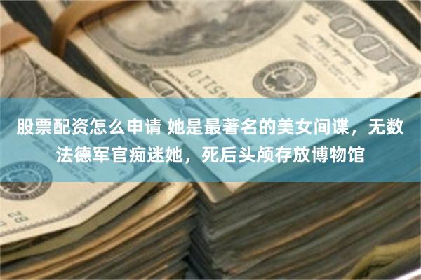 股票配资怎么申请 她是最著名的美女间谍，无数法德军官痴迷她，死后头颅存放博物馆