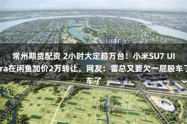 常州期货配资 2小时大定超万台！小米SU7 UItra在闲鱼加价2万转让，网友：雷总又要欠一屁股车了