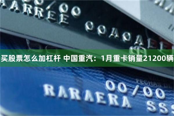 买股票怎么加杠杆 中国重汽：1月重卡销量21200辆