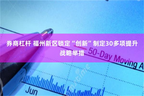 券商杠杆 福州新区锁定“创新”制定30多项提升战略举措