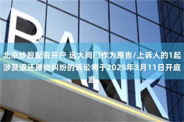 北京炒股配资开户 远大阀门作为原告/上诉人的1起涉及返还原物纠纷的诉讼将于2025年3月11日开庭
