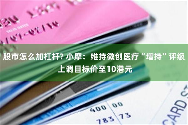 股市怎么加杠杆? 小摩：维持微创医疗“增持”评级 上调目标价至10港元