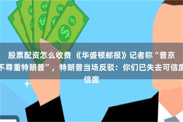 股票配资怎么收费 《华盛顿邮报》记者称“普京不尊重特朗普”，特朗普当场反驳：你们已失去可信度