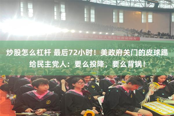 炒股怎么杠杆 最后72小时！美政府关门的皮球踢给民主党人：要么投降，要么背锅！