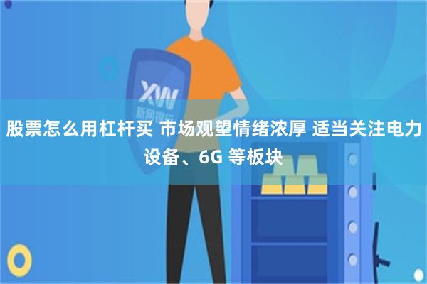 股票怎么用杠杆买 市场观望情绪浓厚 适当关注电力设备、6G 等板块