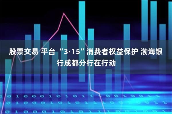 股票交易 平台 “3·15”消费者权益保护 渤海银行成都分行在行动