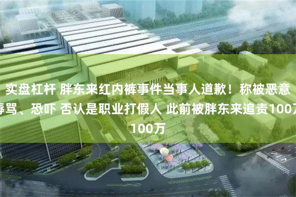 实盘杠杆 胖东来红内裤事件当事人道歉！称被恶意辱骂、恐吓 否认是职业打假人 此前被胖东来追责100万