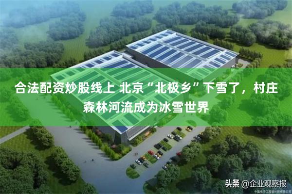 合法配资炒股线上 北京“北极乡”下雪了，村庄森林河流成为冰雪世界