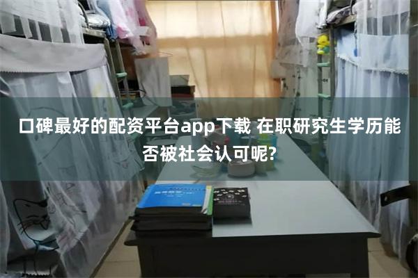 口碑最好的配资平台app下载 在职研究生学历能否被社会认可呢?