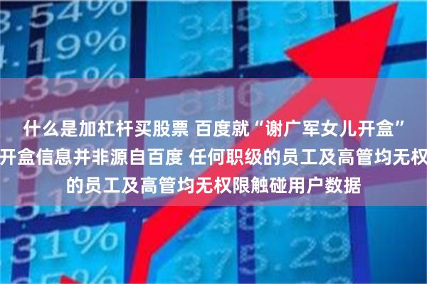什么是加杠杆买股票 百度就“谢广军女儿开盒”事件发布声明：开盒信息并非源自百度 任何职级的员工及高管均无权限触碰用户数据