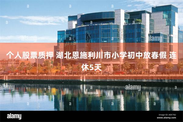个人股票质押 湖北恩施利川市小学初中放春假 连休5天