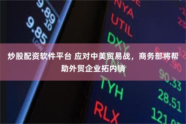 炒股配资软件平台 应对中美贸易战，商务部将帮助外贸企业拓内销
