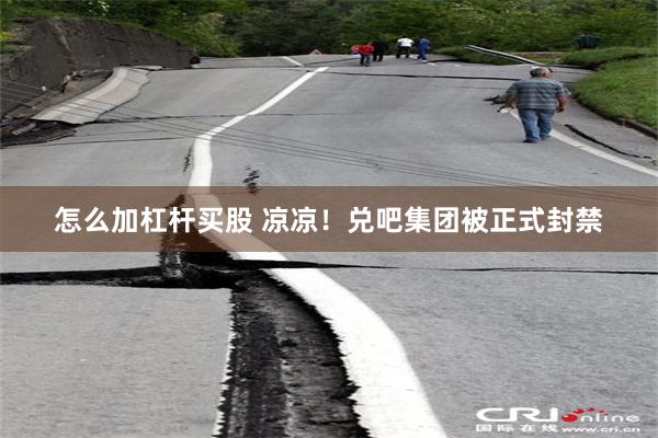 怎么加杠杆买股 凉凉！兑吧集团被正式封禁