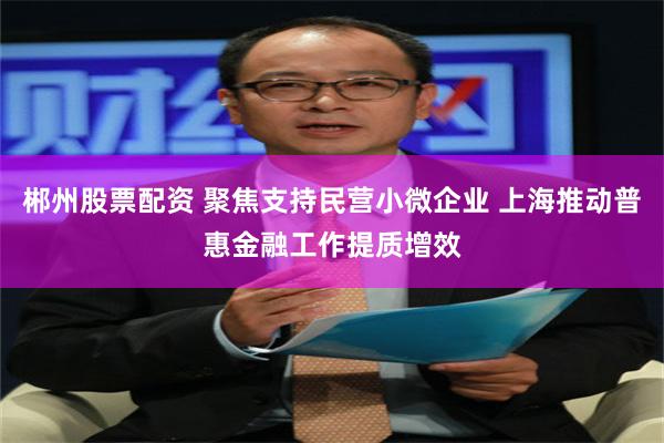 郴州股票配资 聚焦支持民营小微企业 上海推动普惠金融工作提质增效