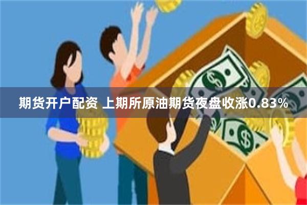 期货开户配资 上期所原油期货夜盘收涨0.83%