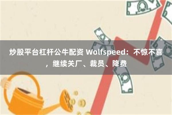 炒股平台杠杆公牛配资 Wolfspeed：不惊不喜，继续关厂、裁员、降费