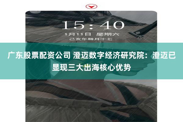 广东股票配资公司 澄迈数字经济研究院：澄迈已显现三大出海核心优势