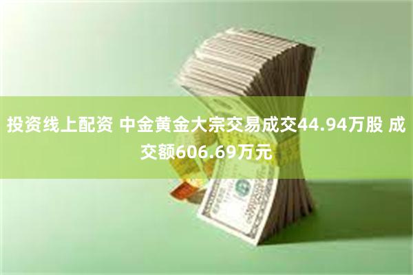 投资线上配资 中金黄金大宗交易成交44.94万股 成交额606.69万元