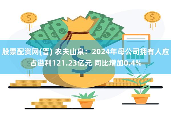 股票配资网(晋) 农夫山泉：2024年母公司拥有人应占溢利121.23亿元 同比增加0.4%