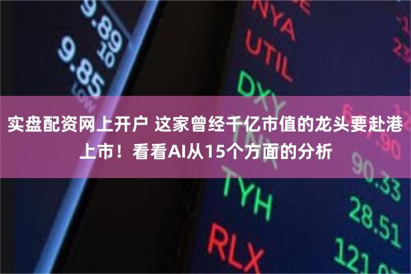实盘配资网上开户 这家曾经千亿市值的龙头要赴港上市！看看AI从15个方面的分析