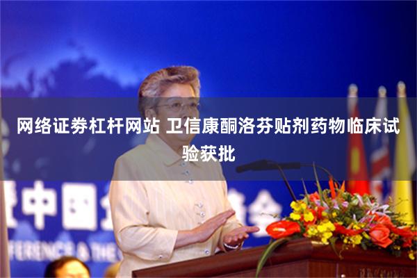 网络证劵杠杆网站 卫信康酮洛芬贴剂药物临床试验获批